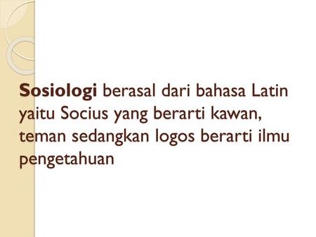 Sosiologi berasal dari bahasa Latin yaitu Socius yang berarti kawan, teman sedangkan logos berarti ilmu pengetahuan.