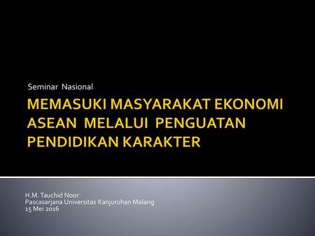 Seminar Nasional MEMASUKI MASYARAKAT EKONOMI ASEAN MELALUI PENGUATAN PENDIDIKAN KARAKTER   H.M. Tauchid Noor Pascasarjana Universitas Kanjuruhan Malang.