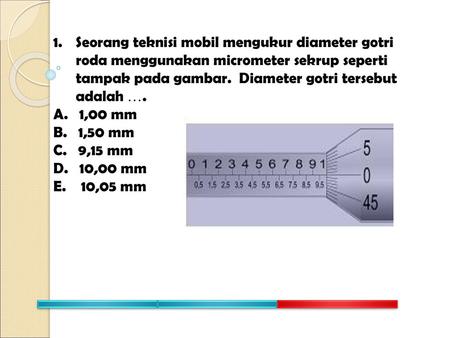 Seorang teknisi mobil mengukur diameter gotri roda menggunakan micrometer sekrup seperti tampak pada gambar. Diameter gotri tersebut adalah . A. 1,00.