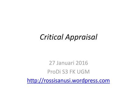 27 Januari 2016 ProDi S3 FK UGM http://rossisanusi.wordpress.com Critical Appraisal 27 Januari 2016 ProDi S3 FK UGM http://rossisanusi.wordpress.com.