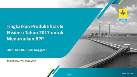 Tingkatkan Produktifitas & Efisiensi Tahun 2017 untuk Menurunkan BPP Oleh: Kepala Divisi Anggaran Palembang, 27 Februari 2017 Ver 1.1.