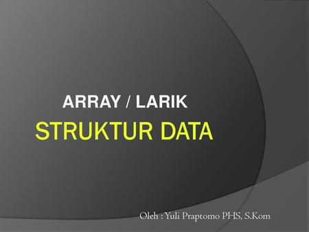 ARRAY / LARIK STRUKTUR DATA Oleh : Yuli Praptomo PHS, S.Kom.