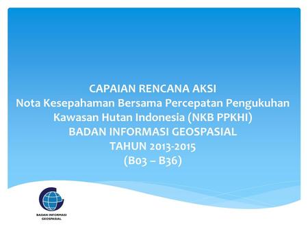 CAPAIAN RENCANA AKSI Nota Kesepahaman Bersama Percepatan Pengukuhan Kawasan Hutan Indonesia (NKB PPKHI) BADAN INFORMASI GEOSPASIAL TAHUN 2013-2015 (B03.