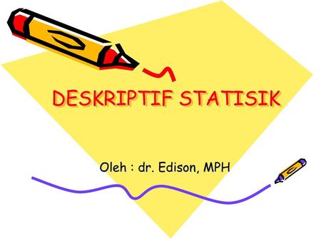 DESKRIPTIF STATISIK Oleh : dr. Edison, MPH.