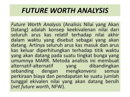 FUTURE WORTH ANALYSIS Future Worth Analysis (Analisis Nilai yang Akan Datang) adalah konsep keekivalenan nilai dari seluruh arus kas relatif terhadap nilai.