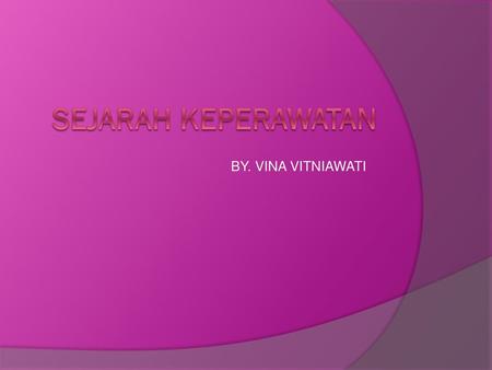 SEJARAH KEPERAWATAN BY. VINA VITNIAWATI.