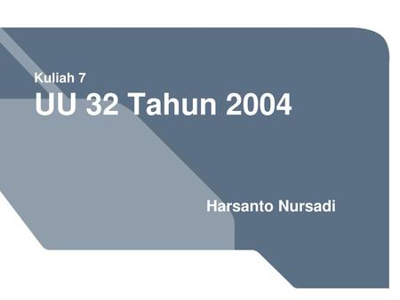 Kuliah 7 UU 32 Tahun 2004 Harsanto Nursadi.