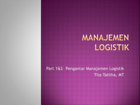 Part 1&2– Pengantar Manajemen Logistik Tita Talitha, MT