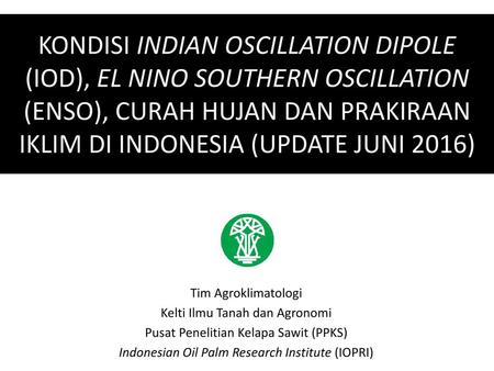 KONDISI INDIAN OSCILLATION DIPOLE (IOD), EL NINO SOUTHERN OSCILLATION (ENSO), CURAH HUJAN DAN PRAKIRAAN IKLIM DI INDONESIA (UPDATE JUNI 2016) Tim Agroklimatologi.