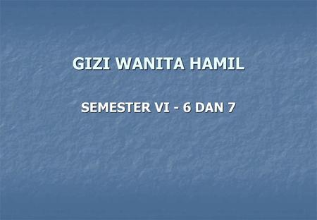 GIZI WANITA HAMIL SEMESTER VI - 6 DAN 7.
