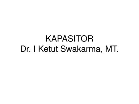 KAPASITOR Dr. I Ketut Swakarma, MT.