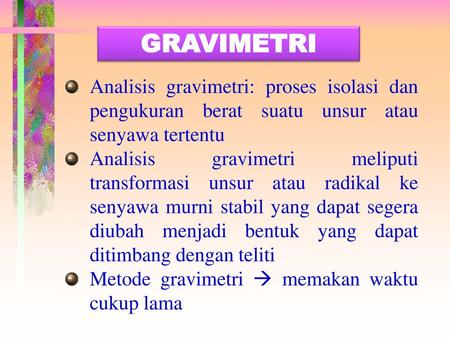 GRAVIMETRI Analisis gravimetri: proses isolasi dan pengukuran berat suatu unsur atau senyawa tertentu Analisis gravimetri meliputi transformasi unsur atau.