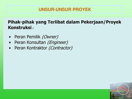 UNSUR-UNSUR PROYEK Pihak-pihak yang Terlibat dalam Pekerjaan/Proyek Konstruksi : Peran Pemilik (Owner) Peran Konsultan (Engineer) Peran Kontraktor (Contractor)