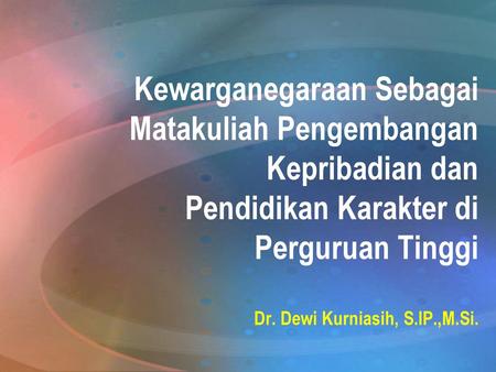 Kewarganegaraan Sebagai Matakuliah Pengembangan Kepribadian dan Pendidikan Karakter di Perguruan Tinggi Dr. Dewi Kurniasih, S.IP.,M.Si.