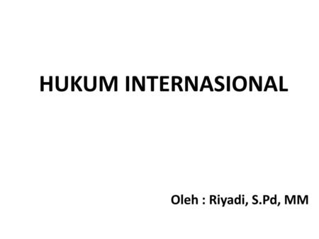 HUKUM INTERNASIONAL Oleh : Riyadi, S.Pd, MM.