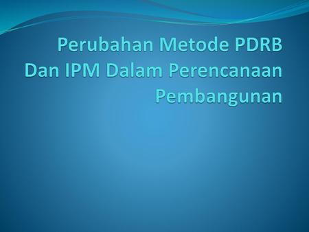 Perubahan Metode PDRB Dan IPM Dalam Perencanaan Pembangunan