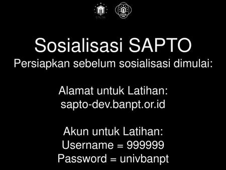 Sosialisasi SAPTO Persiapkan sebelum sosialisasi dimulai: Alamat untuk Latihan: sapto-dev.banpt.or.id Akun untuk Latihan: Username = 999999 Password.
