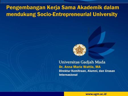 Pengembangan Kerja Sama Akademik dalam mendukung Socio-Entrepreneurial University Dr. Anna Marie Wattie, MA Direktur Kemitraan, Alumni, dan Urusan Internasional.