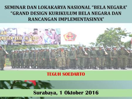 SEMINAR DAN LOKAKARYA NASIONAL “BELA NEGARA” “GRAND DESIGN KURIKULUM BELA NEGARA DAN RANCANGAN IMPLEMENTASINYA” TEGUH SOEDARTO Surabaya, 1 Oktober 2016.