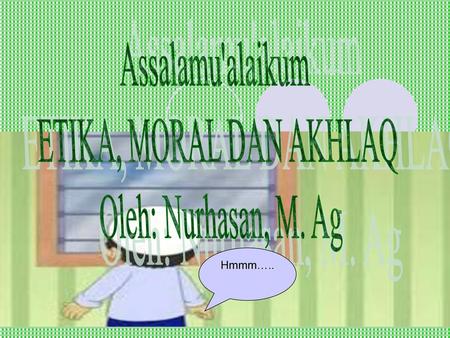 Assalamu'alaikum ETIKA, MORAL DAN AKHLAQ Oleh: Nurhasan, M. Ag Hmmm…..
