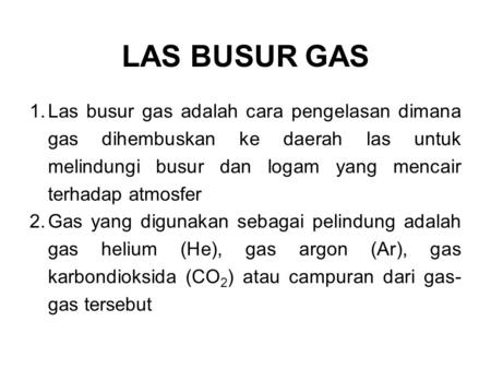 LAS BUSUR GAS Las busur gas adalah cara pengelasan dimana gas dihembuskan ke daerah las untuk melindungi busur dan logam yang mencair terhadap atmosfer.