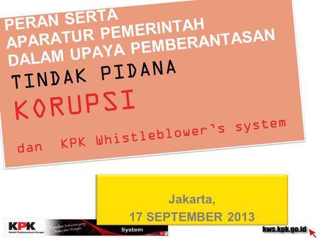 PERAN SERTA APARATUR PEMERINTAH DALAM UPAYA PEMBERANTASAN TINDAK PIDANA KORUPSI dan KPK Whistleblower’s system Jakarta, 17 SEPTEMBER 2013.