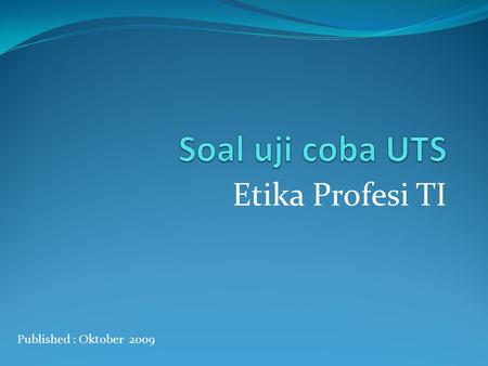 Soal uji coba UTS Etika Profesi TI Published : Oktober 2009.
