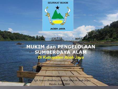 MUKIM dan PENGELOLAAN SUMBERDAYA ALAM Di Kabupaten Aceh Jaya Oleh: Drs. Tgk.Anwar Ibrahim (Seurikat Mukim Aceh Jaya) Banda Aceh, 2010.