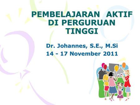 PEMBELAJARAN AKTIF DI PERGURUAN TINGGI Dr. Johannes, S.E., M.Si 14 - 17 November 2011.