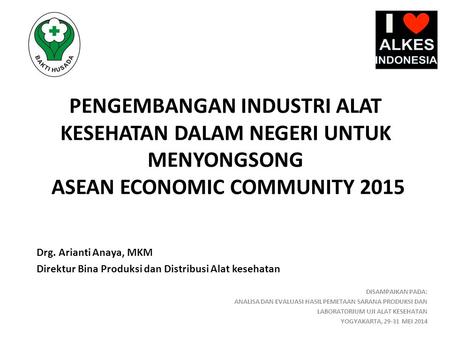 PENGEMBANGAN INDUSTRI ALAT KESEHATAN DALAM NEGERI UNTUK MENYONGSONG ASEAN ECONOMIC COMMUNITY 2015 Drg. Arianti Anaya, MKM Direktur Bina Produksi dan Distribusi.