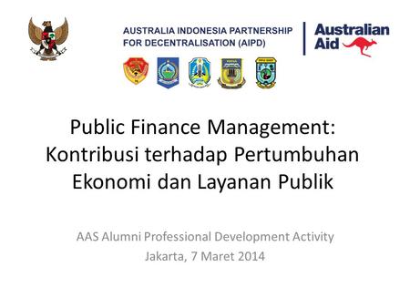 Public Finance Management: Kontribusi terhadap Pertumbuhan Ekonomi dan Layanan Publik AAS Alumni Professional Development Activity Jakarta, 7 Maret 2014.