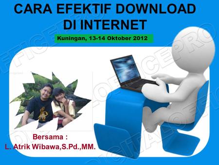 CARA EFEKTIF DOWNLOAD DI INTERNET Bersama : L. Atrik Wibawa,S.Pd.,MM. Kuningan, 13-14 Oktober 2012.