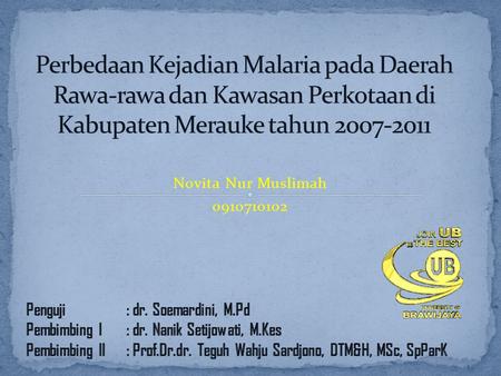 Perbedaan Kejadian Malaria pada Daerah Rawa-rawa dan Kawasan Perkotaan di Kabupaten Merauke tahun 2007-2011 Novita Nur Muslimah 0910710102 Penguji		: dr.