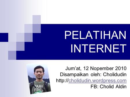 PELATIHAN INTERNET Jum’at, 12 Nopember 2010 Disampaikan oleh: Cholidudin  FB: Cholid Aldin.