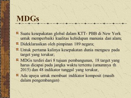 MDGs Suatu kesepakatan global dalam KTT- PBB di New York untuk memperbaiki kualitas kehidupan manusia dan alam; Dideklarasikan oleh pimpinan 189 negara;