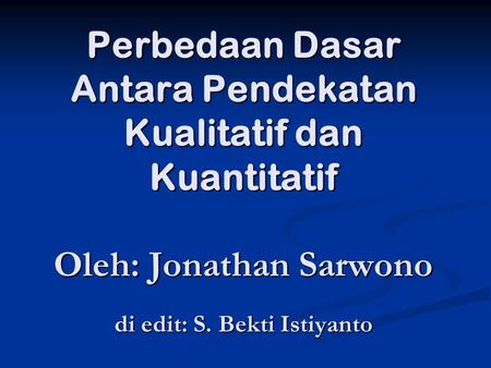 Perbedaan Dasar Antara Pendekatan Kualitatif dan Kuantitatif Oleh: Jonathan Sarwono di edit: S. Bekti Istiyanto.