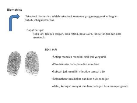 Biometrics Teknologi biometrics adalah teknologi kemanan yang menggunakan bagian tubuh sebagai identitas. Dapat berupa: sidik jari, telapak tangan, pola.