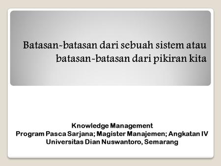 Batasan-batasan dari sebuah sistem atau batasan-batasan dari pikiran kita Knowledge Management Program Pasca Sarjana; Magister Manajemen; Angkatan IV Universitas.