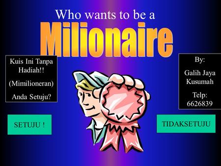 Who wants to be a SETUJU ! TIDAKSETUJU Kuis Ini Tanpa Hadiah!! (Mimilioneran) Anda Setuju? By: Galih Jaya Kusumah Telp: 6626839.