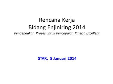 Rencana Kerja Bidang Enjiniring 2014 Pengendalian Proses untuk Pencapaian Kinerja Excellent STAR, 8 Januari 2014.