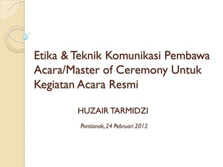 Etika & Teknik Komunikasi Pembawa Acara/Master of Ceremony Untuk Kegiatan Acara Resmi HUZAIR TARMIDZI Pontianak, 24 Pebruari 2012.