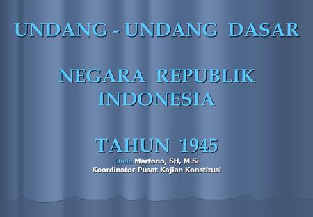 UNDANG - UNDANG DASAR NEGARA REPUBLIK INDONESIA TAHUN 1945 Oleh: Martono, SH, M.Si Koordinator Pusat Kajian Konstitusi.