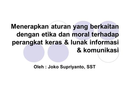 Menerapkan aturan yang berkaitan dengan etika dan moral terhadap perangkat keras & lunak informasi & komunikasi Oleh : Joko Supriyanto, SST.