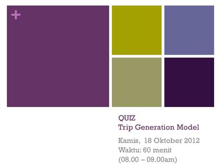 + QUIZ Trip Generation Model Kamis, 18 Oktober 2012 Waktu: 60 menit (08.00 – 09.00am)