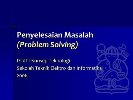 Penyelesaian Masalah (Problem Solving) IE10T1 Konsep Teknologi Sekolah Teknik Elektro dan Informatika 2006.