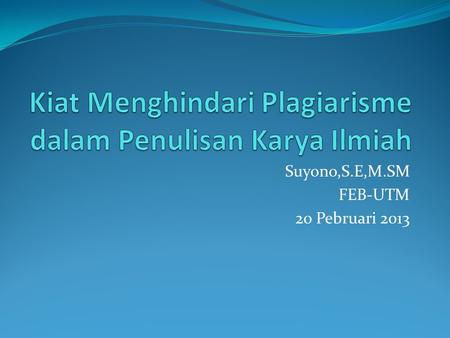 Suyono,S.E,M.SM FEB-UTM 20 Pebruari 2013. Pengertian Plagiarisme (Permendiknas No 17 2010)  Plagiat adalah perbuatan secara sengaja atau tidak sengaja.