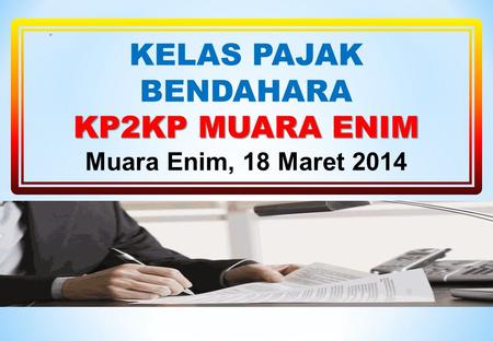 KELAS PAJAK BENDAHARA KP2KP MUARA ENIM Muara Enim, 18 Maret 2014.