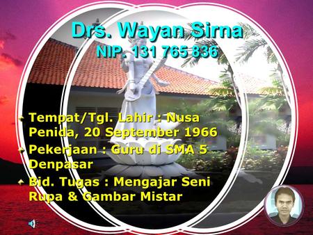 Drs. Wayan Sirna NIP. 131 765 836 Tempat/Tgl. Lahir : Nusa Penida, 20 September 1966 Pekerjaan : Guru di SMA 5 Denpasar Bid. Tugas : Mengajar Seni Rupa.