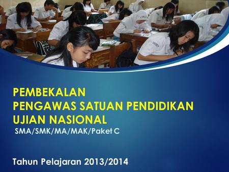 PEMBEKALAN PENGAWAS SATUAN PENDIDIKAN UJIAN NASIONAL SMA/SMK/MA/MAK/Paket C Tahun Pelajaran 2013/2014.
