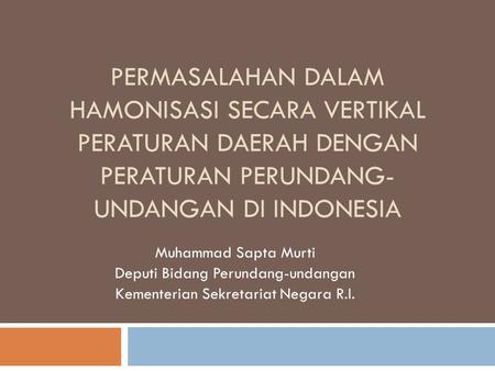 Permasalahan dalam hamonisasi secara vertikal peraturan daerah dengan peraturan perundang-undangan di INDONESIA Muhammad Sapta Murti Deputi Bidang Perundang-undangan.